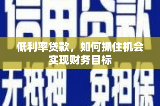 芒市低利率贷款，如何抓住机会实现财务目标