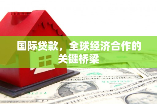 芒市国际贷款，全球经济合作的关键桥梁