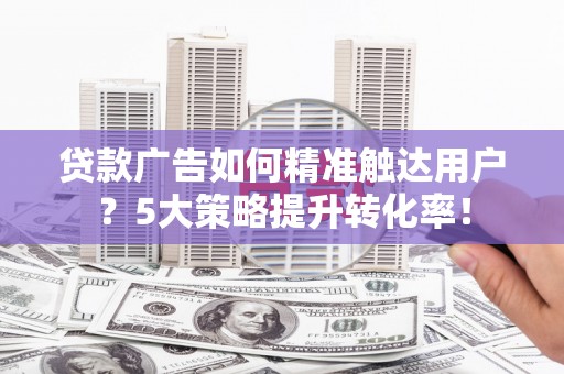 芒市贷款广告如何精准触达用户？5大策略提升转化率！