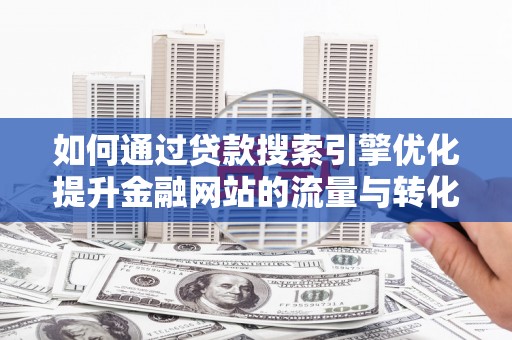 芒市如何通过贷款搜索引擎优化提升金融网站的流量与转化率