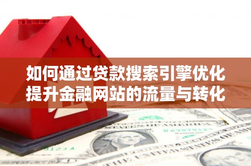 芒市如何通过贷款搜索引擎优化提升金融网站的流量与转化率
