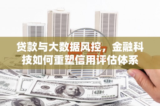 芒市贷款与大数据风控，金融科技如何重塑信用评估体系