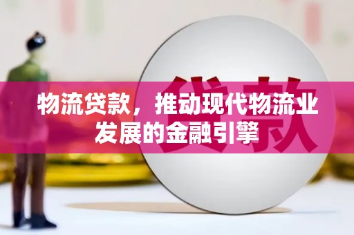 芒市物流贷款，推动现代物流业发展的金融引擎
