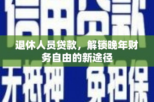 芒市退休人员贷款，解锁晚年财务自由的新途径