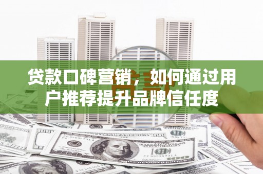 芒市贷款口碑营销，如何通过用户推荐提升品牌信任度