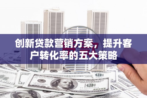 芒市创新贷款营销方案，提升客户转化率的五大策略