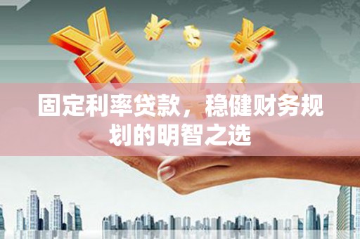 芒市固定利率贷款，稳健财务规划的明智之选