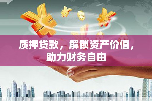 芒市质押贷款，解锁资产价值，助力财务自由