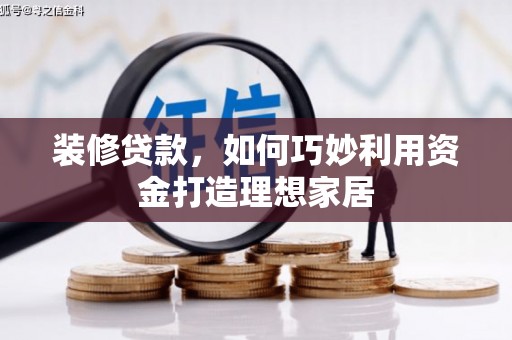 芒市装修贷款，如何巧妙利用资金打造理想家居