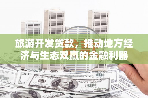 芒市旅游开发贷款，推动地方经济与生态双赢的金融利器