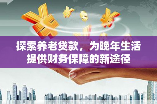 芒市探索养老贷款，为晚年生活提供财务保障的新途径