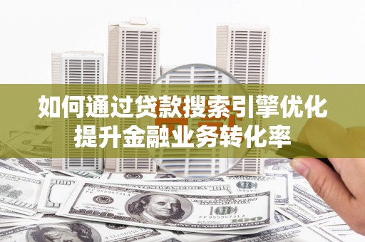 芒市如何通过贷款搜索引擎优化提升金融业务转化率