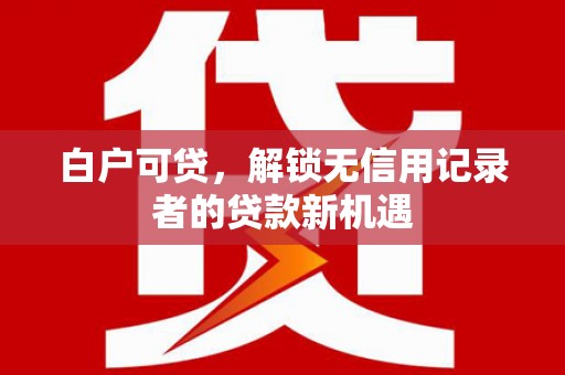 芒市白户可贷，解锁无信用记录者的贷款新机遇
