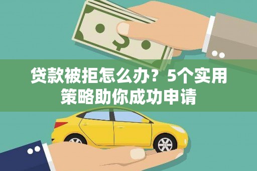 芒市贷款被拒怎么办？5个实用策略助你成功申请