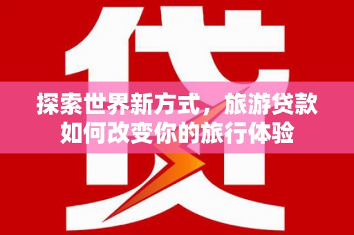 芒市探索世界新方式，旅游贷款如何改变你的旅行体验