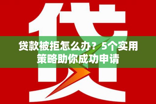 芒市贷款被拒怎么办？5个实用策略助你成功申请