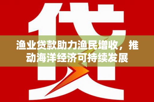 芒市渔业贷款助力渔民增收，推动海洋经济可持续发展