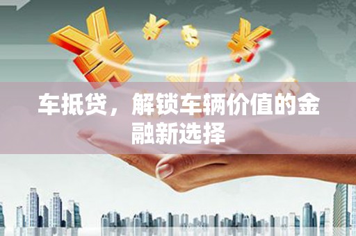 芒市车抵贷，解锁车辆价值的金融新选择