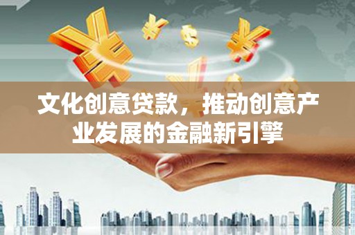 芒市文化创意贷款，推动创意产业发展的金融新引擎