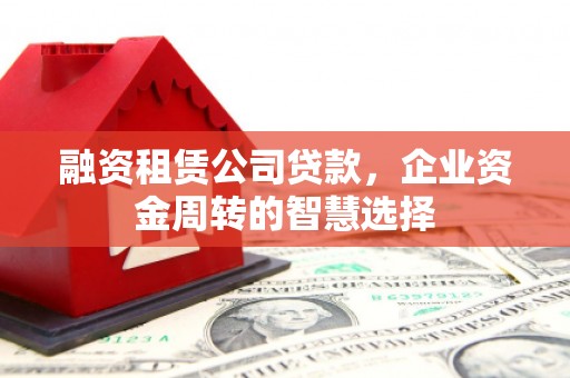 芒市融资租赁公司贷款，企业资金周转的智慧选择