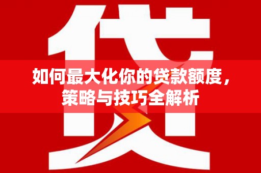 芒市如何最大化你的贷款额度，策略与技巧全解析