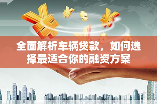芒市全面解析车辆贷款，如何选择最适合你的融资方案