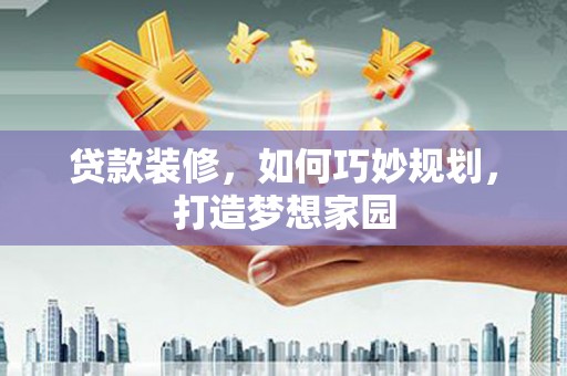 芒市贷款装修，如何巧妙规划，打造梦想家园