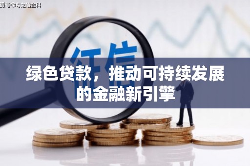 芒市绿色贷款，推动可持续发展的金融新引擎