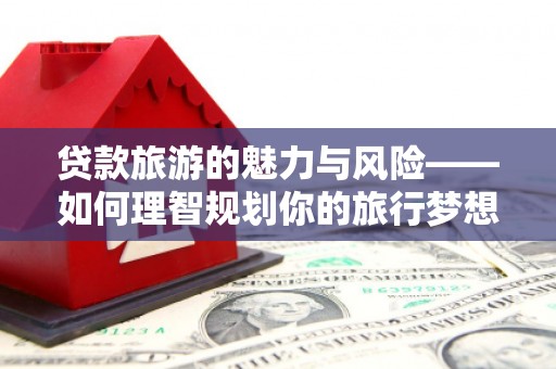 芒市贷款旅游的魅力与风险——如何理智规划你的旅行梦想