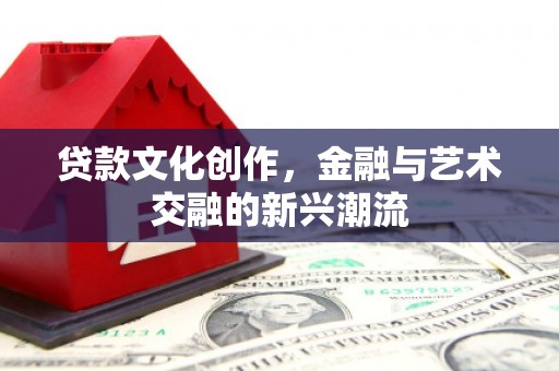 芒市贷款文化创作，金融与艺术交融的新兴潮流