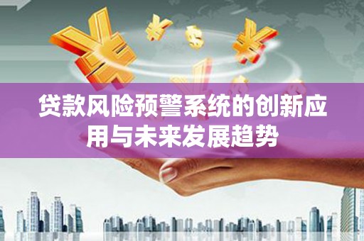 芒市贷款风险预警系统的创新应用与未来发展趋势