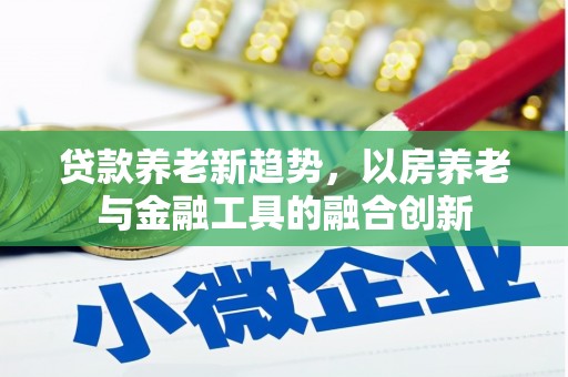 芒市贷款养老新趋势，以房养老与金融工具的融合创新