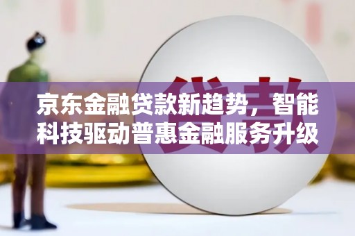芒市京东金融贷款新趋势，智能科技驱动普惠金融服务升级