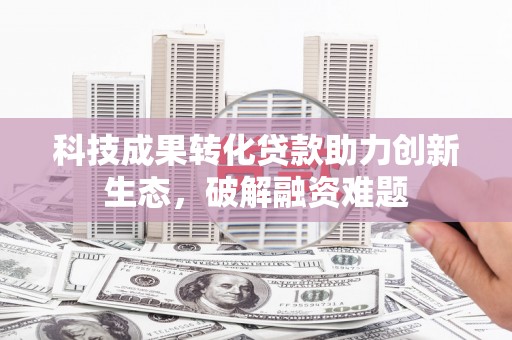 芒市科技成果转化贷款助力创新生态，破解融资难题