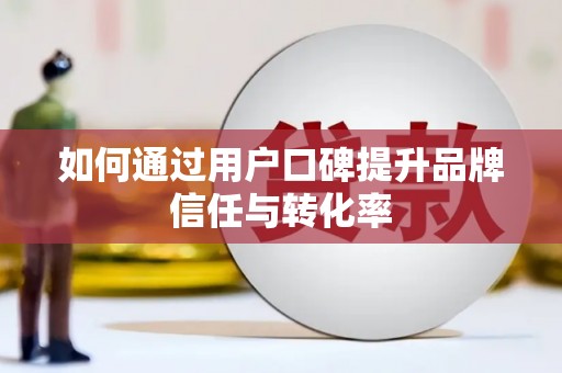 芒市如何通过用户口碑提升品牌信任与转化率
