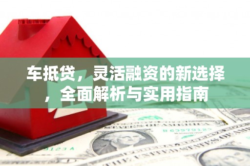 芒市车抵贷，灵活融资的新选择，全面解析与实用指南