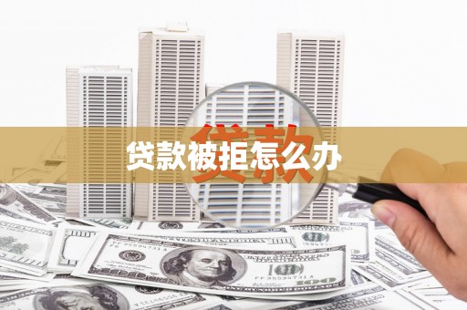芒市贷款被拒怎么办